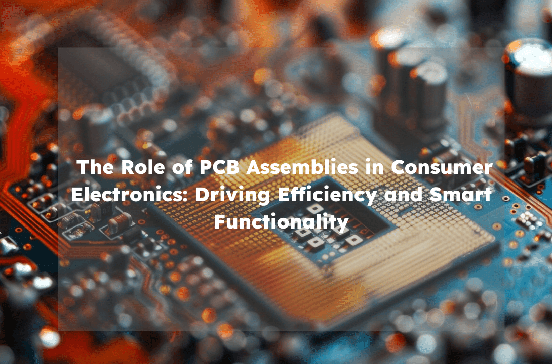 The Role of PCB Assemblies in Consumer Electronics: Driving Efficiency and Smart Functionality