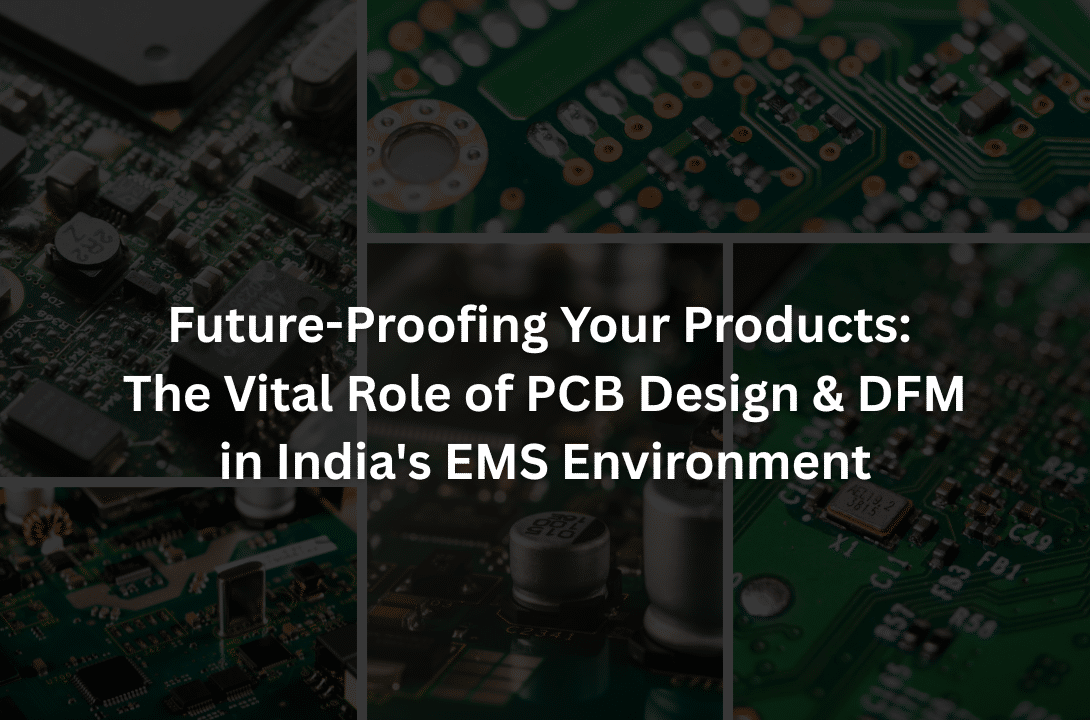 Future-Proofing Your Products: The Vital Role of PCB Design & DFM in India’s EMS Environment