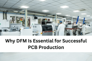 Why DFM Is Essential for Successful PCB Production